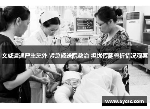 文威遭遇严重意外 紧急被送院救治 担忧传腿骨折情况观察